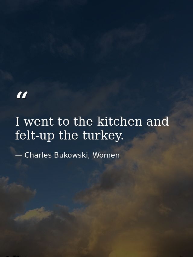 I went to the kitchen and felt-up the turkey. — Charles Bukowski, Women