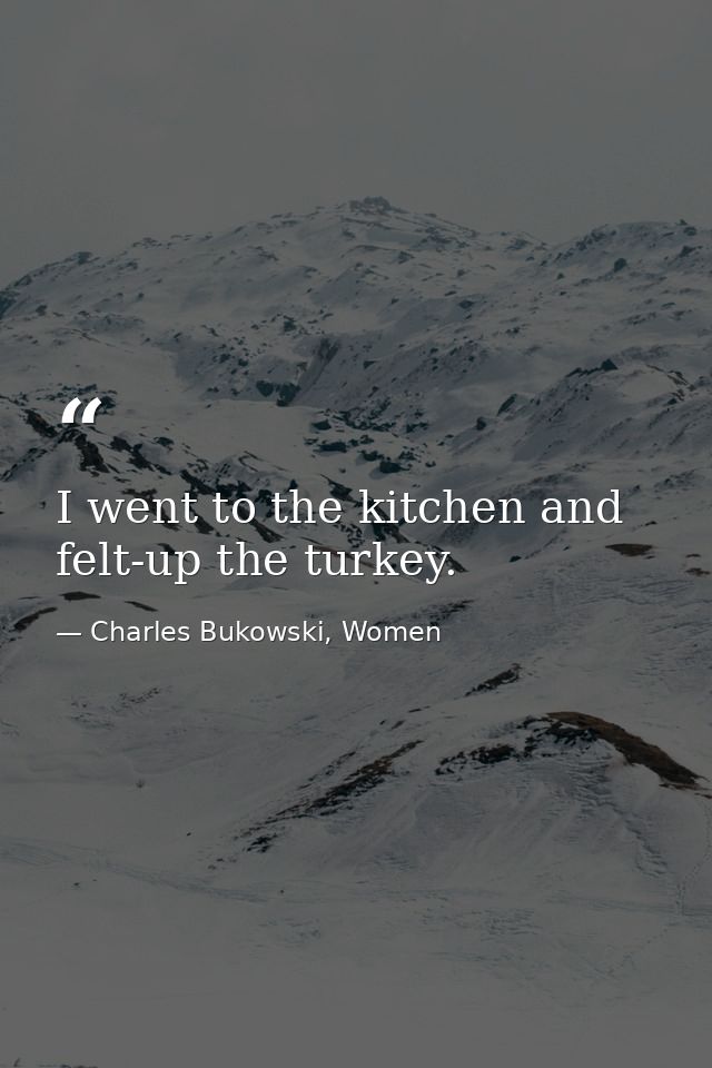 I went to the kitchen and felt-up the turkey. — Charles Bukowski, Women