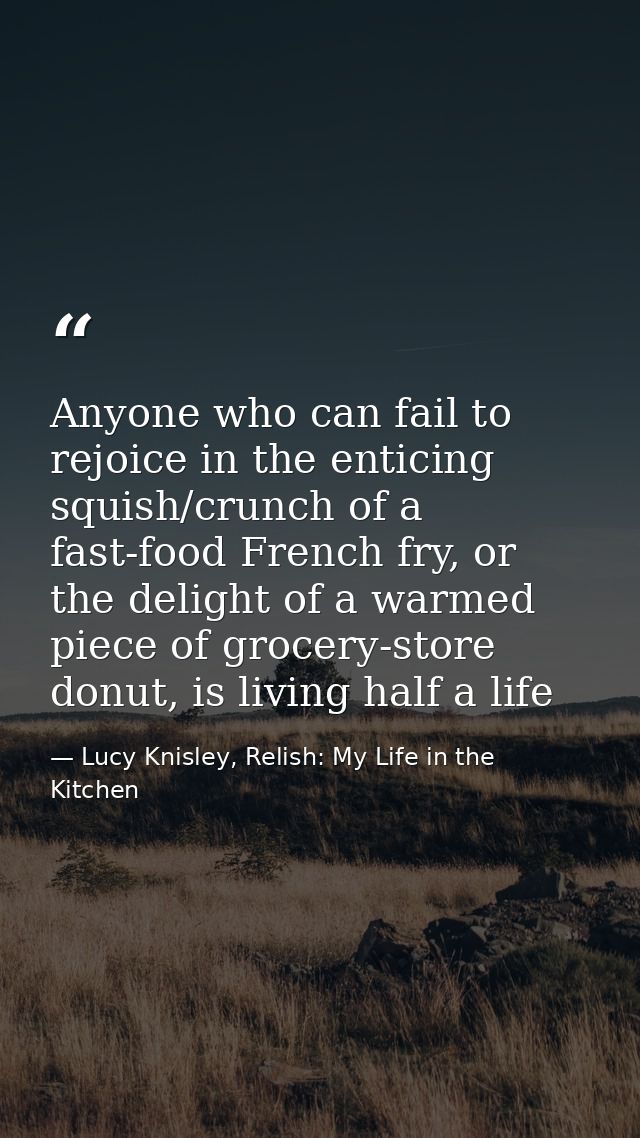 Anyone who can fail to rejoice in the enticing squish/crunch of a fast-food French fry, or the delight of a warmed piece — Lucy Knisley, Relish: My Life in the Kitchen