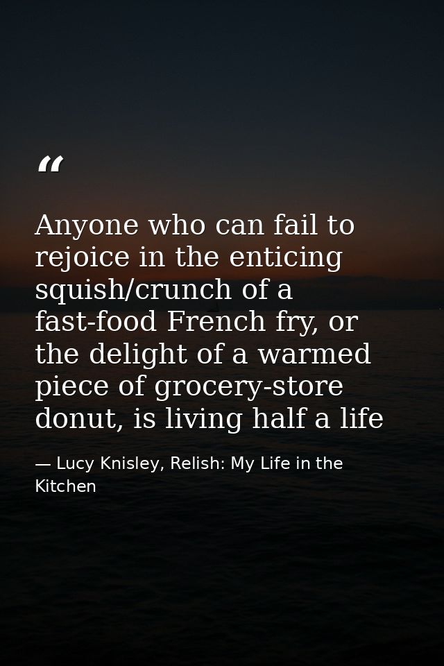 Anyone who can fail to rejoice in the enticing squish/crunch of a fast-food French fry, or the delight of a warmed piece — Lucy Knisley, Relish: My Life in the Kitchen