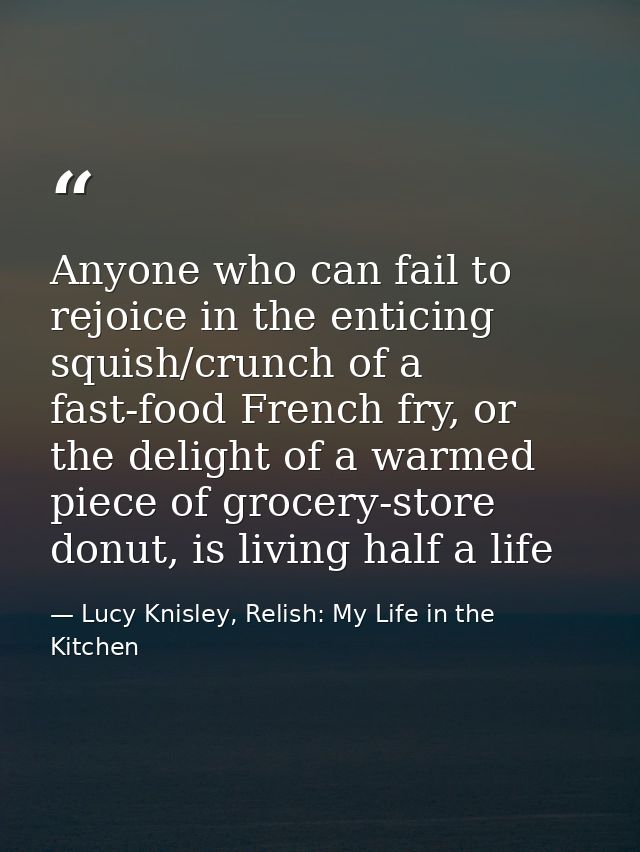 Anyone who can fail to rejoice in the enticing squish/crunch of a fast-food French fry, or the delight of a warmed piece — Lucy Knisley, Relish: My Life in the Kitchen