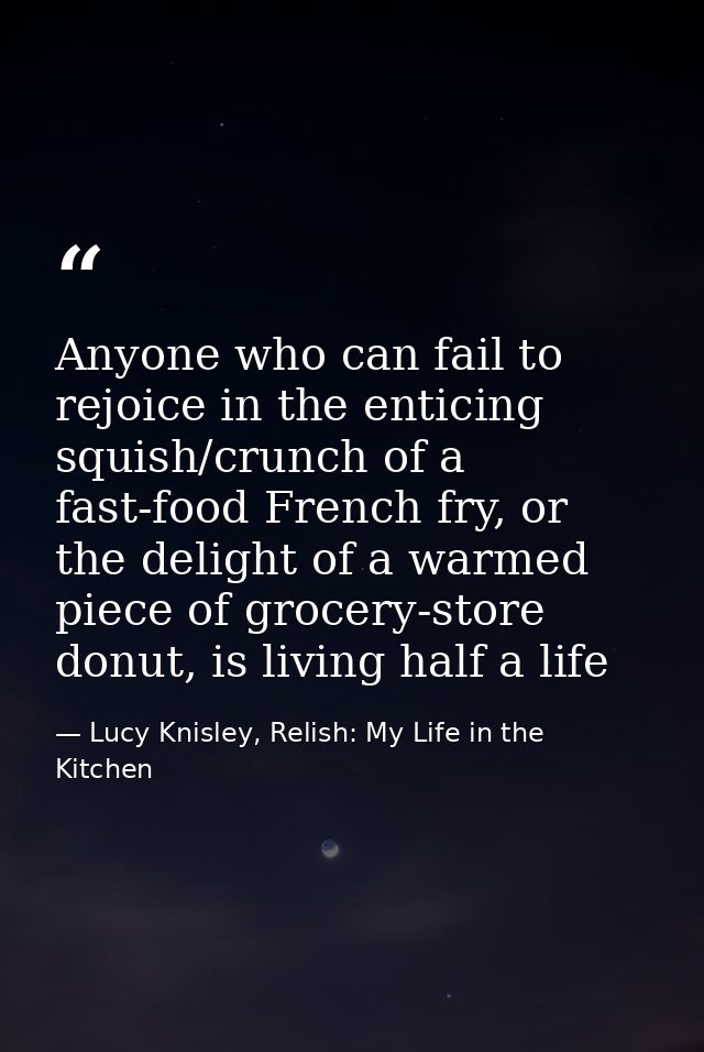 Anyone who can fail to rejoice in the enticing squish/crunch of a fast-food French fry, or the delight of a warmed piece — Lucy Knisley, Relish: My Life in the Kitchen