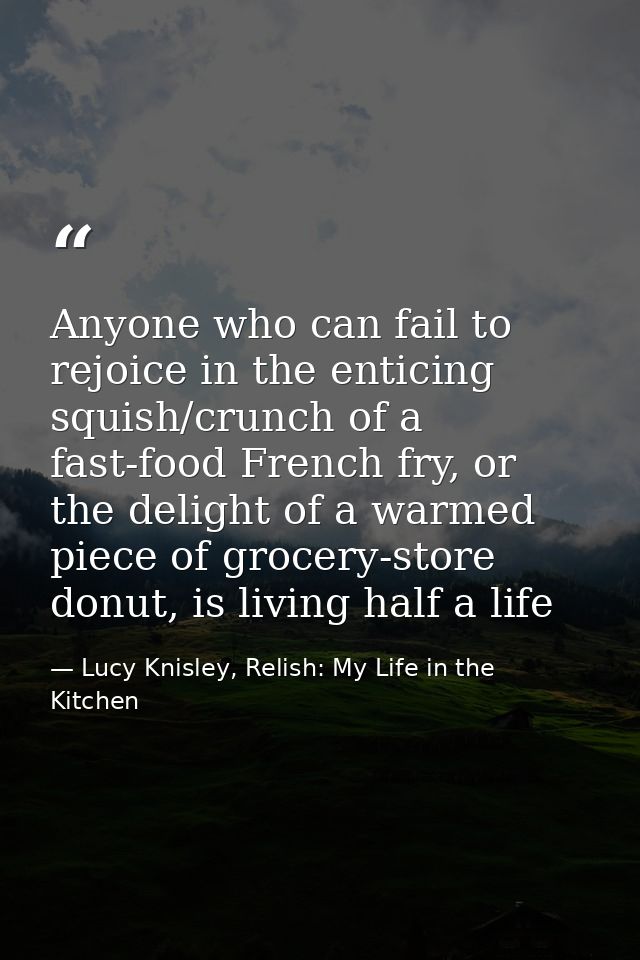 Anyone who can fail to rejoice in the enticing squish/crunch of a fast-food French fry, or the delight of a warmed piece — Lucy Knisley, Relish: My Life in the Kitchen