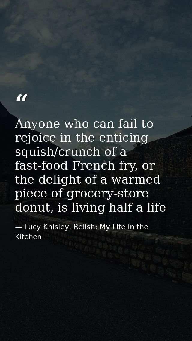 Anyone who can fail to rejoice in the enticing squish/crunch of a fast-food French fry, or the delight of a warmed piece — Lucy Knisley, Relish: My Life in the Kitchen