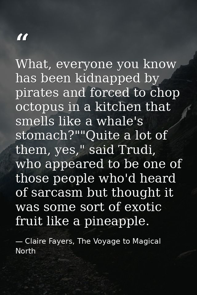 What, everyone you know has been kidnapped by pirates and forced to chop octopus in a kitchen that smells like a whale's — Claire Fayers, The Voyage to Magical North