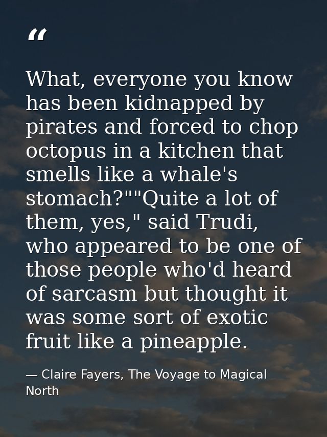 What, everyone you know has been kidnapped by pirates and forced to chop octopus in a kitchen that smells like a whale's — Claire Fayers, The Voyage to Magical North