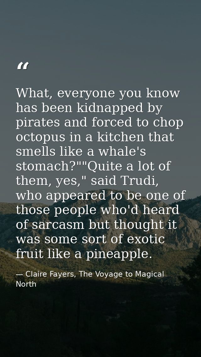 What, everyone you know has been kidnapped by pirates and forced to chop octopus in a kitchen that smells like a whale's — Claire Fayers, The Voyage to Magical North