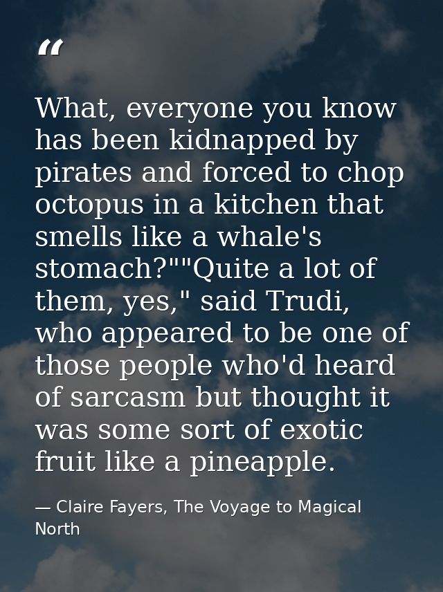 What, everyone you know has been kidnapped by pirates and forced to chop octopus in a kitchen that smells like a whale's — Claire Fayers, The Voyage to Magical North