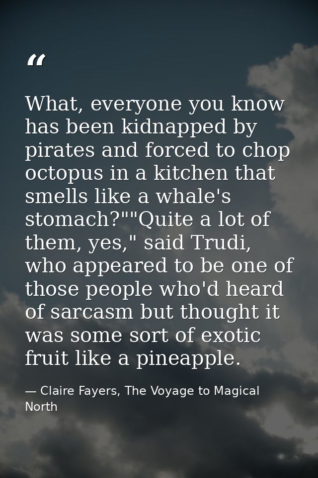 What, everyone you know has been kidnapped by pirates and forced to chop octopus in a kitchen that smells like a whale's — Claire Fayers, The Voyage to Magical North