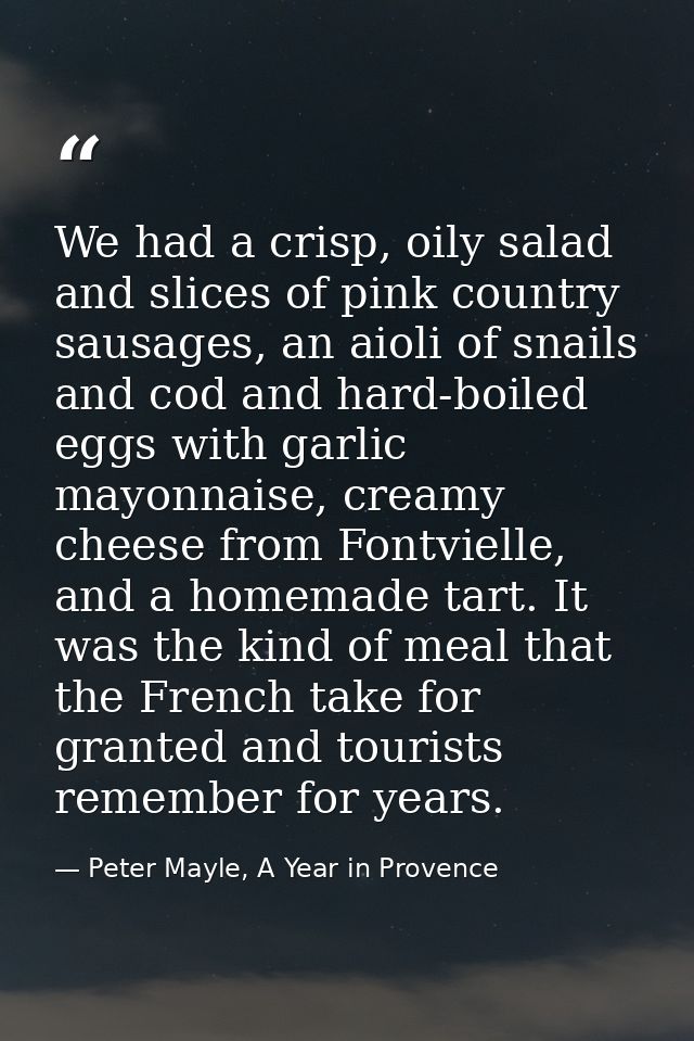 We had a crisp, oily salad and slices of pink country sausages, an aioli of snails and cod and hard-boiled eggs with gar — Peter Mayle, A Year in Provence