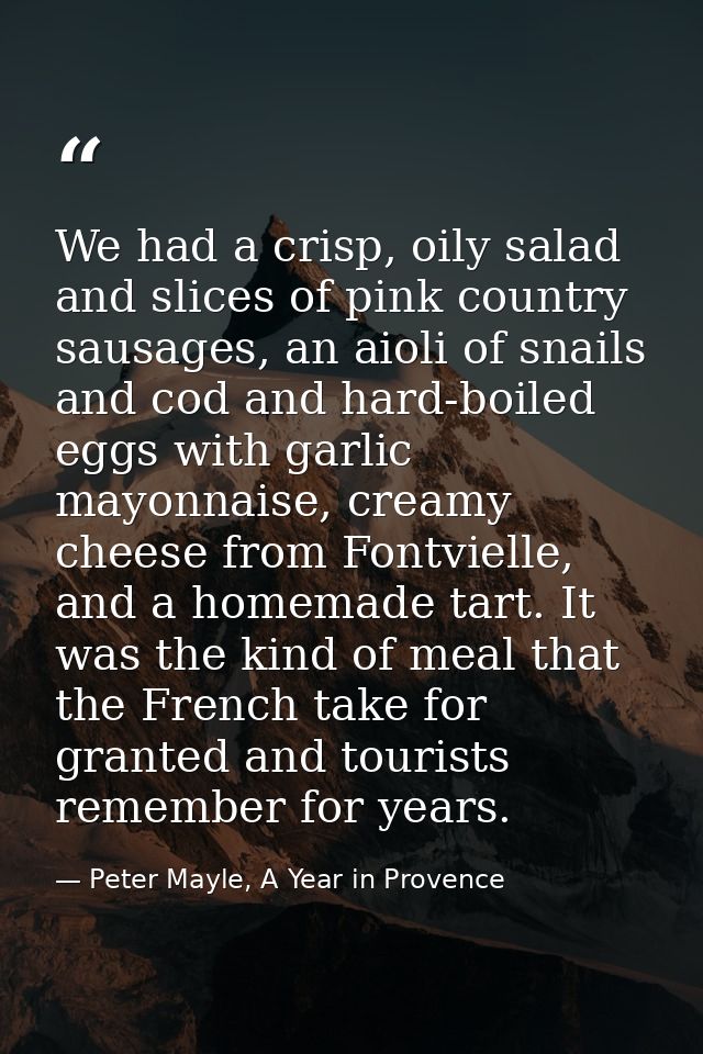 We had a crisp, oily salad and slices of pink country sausages, an aioli of snails and cod and hard-boiled eggs with gar — Peter Mayle, A Year in Provence