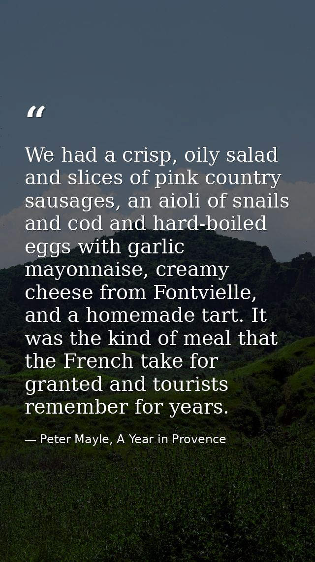 We had a crisp, oily salad and slices of pink country sausages, an aioli of snails and cod and hard-boiled eggs with gar — Peter Mayle, A Year in Provence