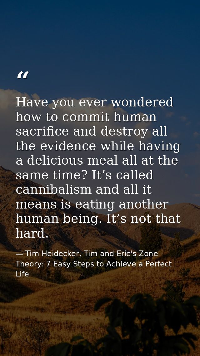 Have you ever wondered how to commit human sacrifice and destroy all the evidence while having a delicious meal all at t — Tim Heidecker, Tim and Eric's Zone Theory: 7 Easy Steps to Achieve a Perfect Life