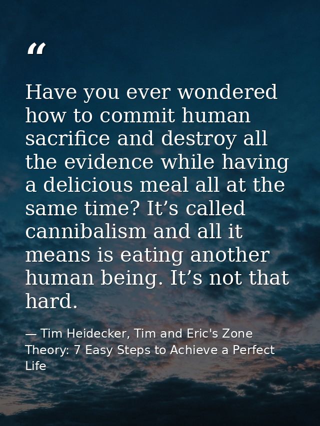 Have you ever wondered how to commit human sacrifice and destroy all the evidence while having a delicious meal all at t — Tim Heidecker, Tim and Eric's Zone Theory: 7 Easy Steps to Achieve a Perfect Life