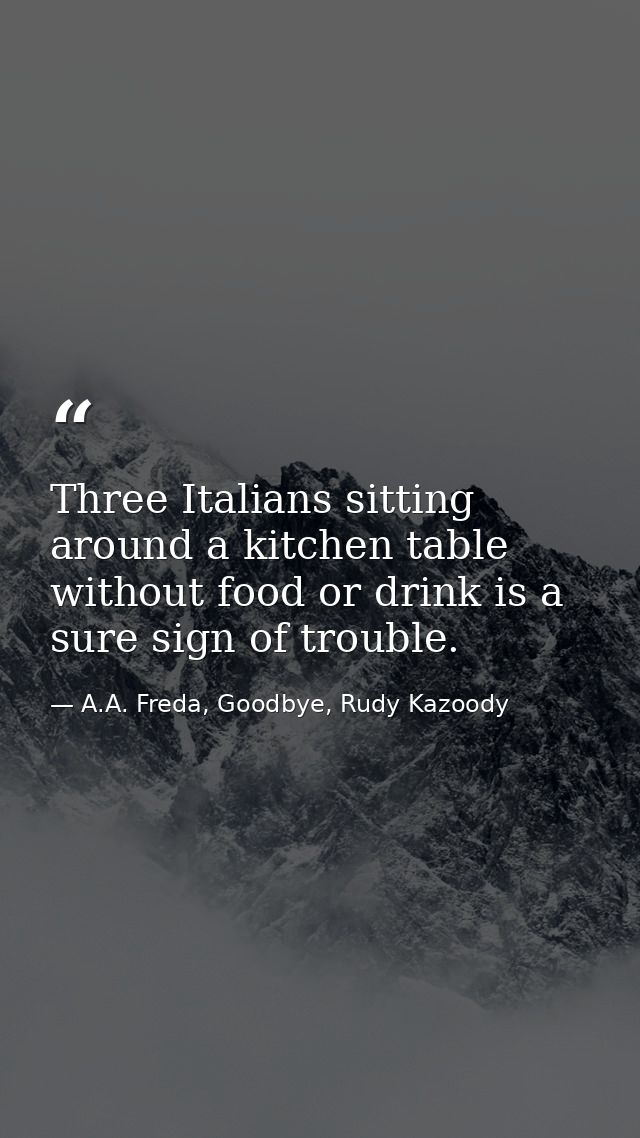 Three Italians sitting around a kitchen table without food or drink is a sure sign of trouble. — A.A. Freda, Goodbye, Rudy Kazoody
