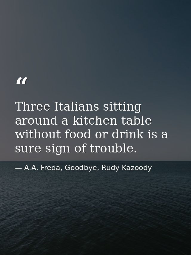 Three Italians sitting around a kitchen table without food or drink is a sure sign of trouble. — A.A. Freda, Goodbye, Rudy Kazoody