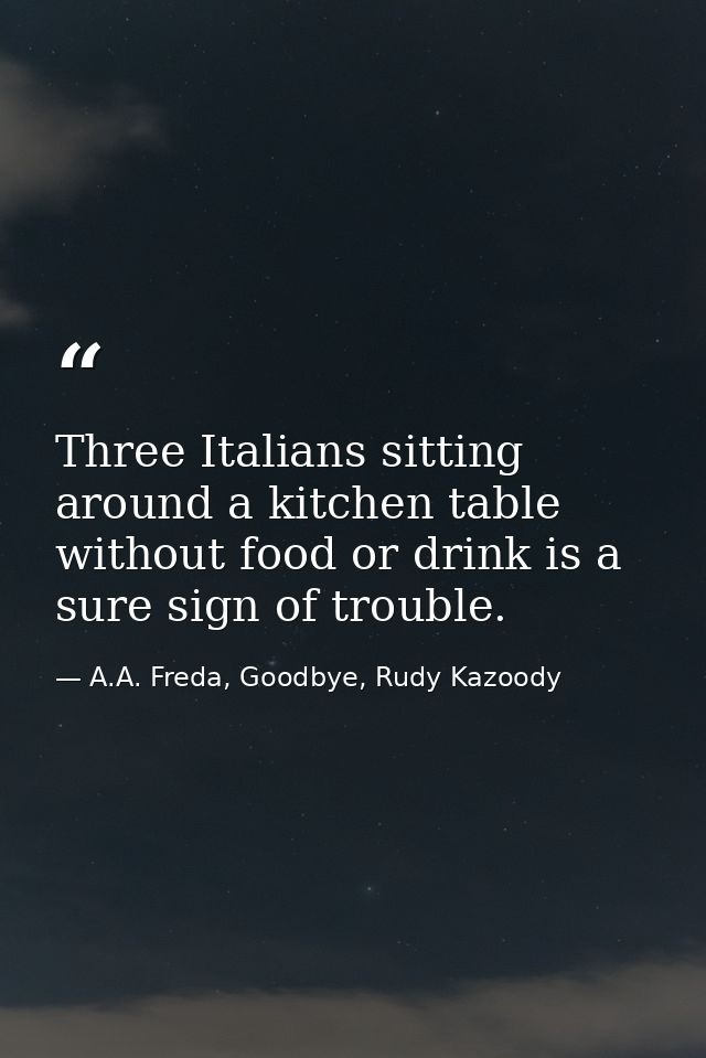 Three Italians sitting around a kitchen table without food or drink is a sure sign of trouble. — A.A. Freda, Goodbye, Rudy Kazoody