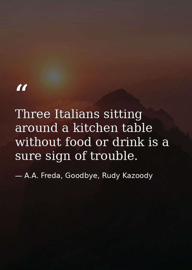 Three Italians sitting around a kitchen table without food or drink is a sure sign of trouble. — A.A. Freda, Goodbye, Rudy Kazoody