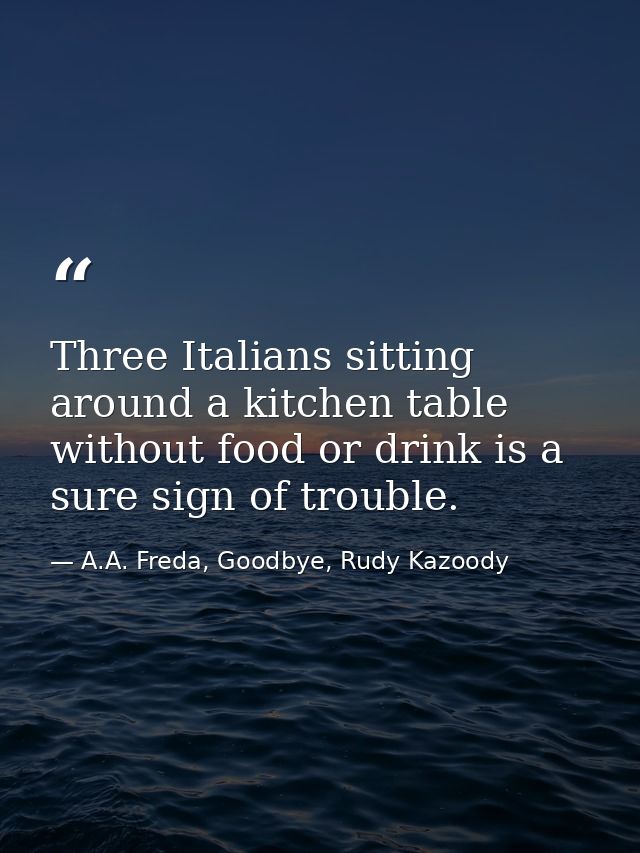 Three Italians sitting around a kitchen table without food or drink is a sure sign of trouble. — A.A. Freda, Goodbye, Rudy Kazoody