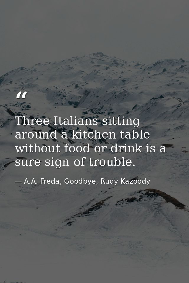 Three Italians sitting around a kitchen table without food or drink is a sure sign of trouble. — A.A. Freda, Goodbye, Rudy Kazoody