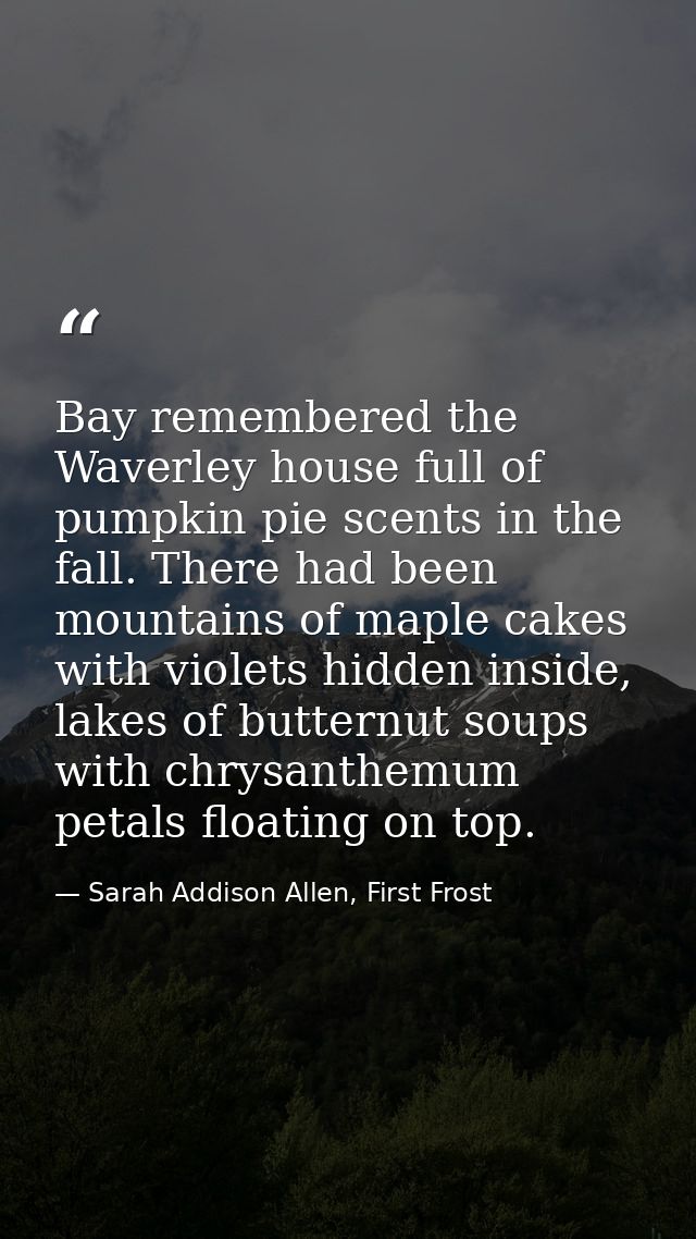 Bay remembered the Waverley house full of pumpkin pie scents in the fall. There had been mountains of maple cakes with v — Sarah Addison Allen, First Frost