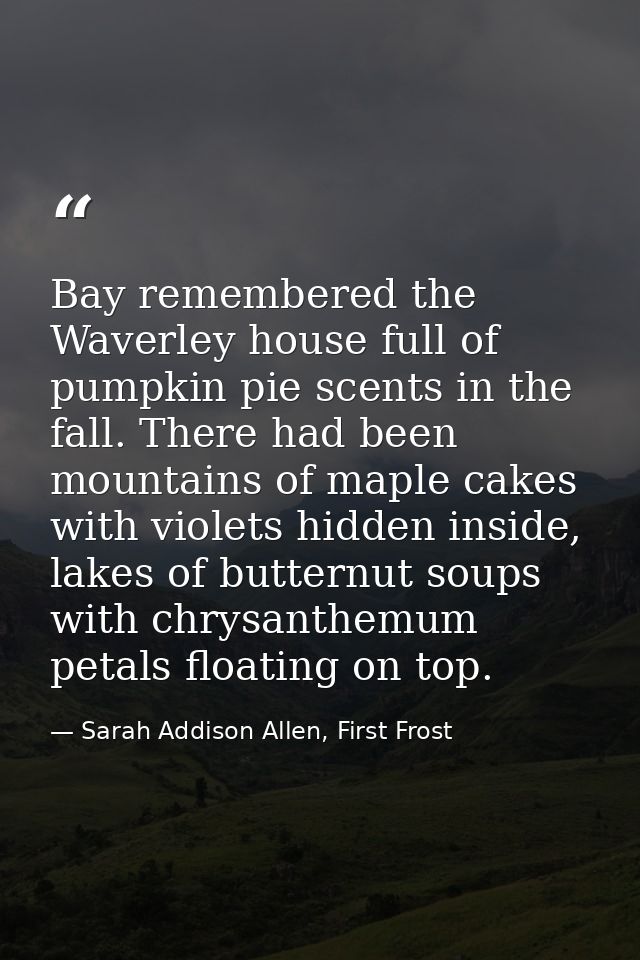Bay remembered the Waverley house full of pumpkin pie scents in the fall. There had been mountains of maple cakes with v — Sarah Addison Allen, First Frost