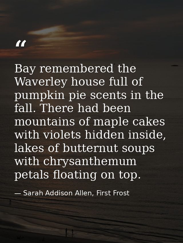 Bay remembered the Waverley house full of pumpkin pie scents in the fall. There had been mountains of maple cakes with v — Sarah Addison Allen, First Frost