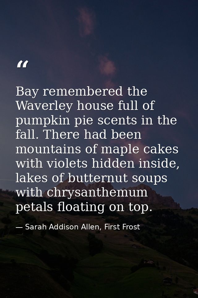 Bay remembered the Waverley house full of pumpkin pie scents in the fall. There had been mountains of maple cakes with v — Sarah Addison Allen, First Frost