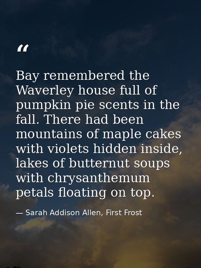 Bay remembered the Waverley house full of pumpkin pie scents in the fall. There had been mountains of maple cakes with v — Sarah Addison Allen, First Frost
