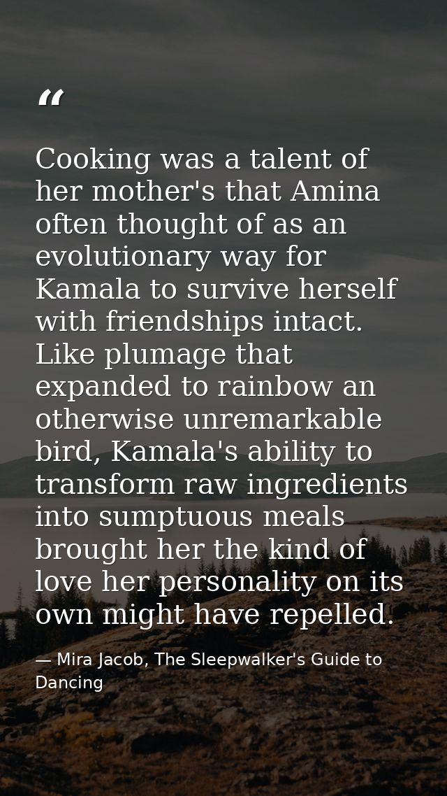 Cooking was a talent of her mother's that Amina often thought of as an evolutionary way for Kamala to survive herself wi — Mira Jacob, The Sleepwalker's Guide to Dancing