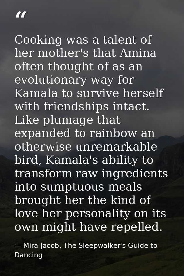 Cooking was a talent of her mother's that Amina often thought of as an evolutionary way for Kamala to survive herself wi — Mira Jacob, The Sleepwalker's Guide to Dancing