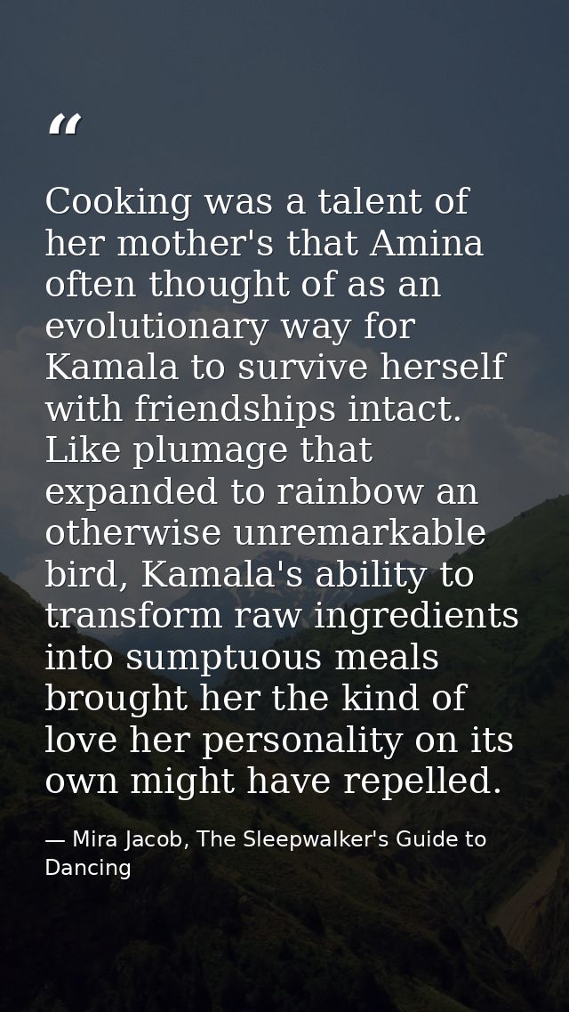 Cooking was a talent of her mother's that Amina often thought of as an evolutionary way for Kamala to survive herself wi — Mira Jacob, The Sleepwalker's Guide to Dancing