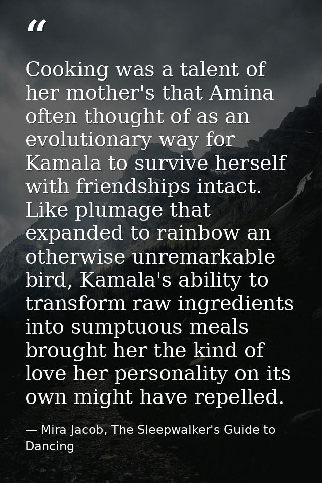 Cooking was a talent of her mother's that Amina often thought of as an evolutionary way for Kamala to survive herself wi — Mira Jacob, The Sleepwalker's Guide to Dancing