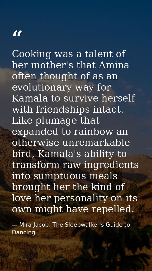 Cooking was a talent of her mother's that Amina often thought of as an evolutionary way for Kamala to survive herself wi — Mira Jacob, The Sleepwalker's Guide to Dancing