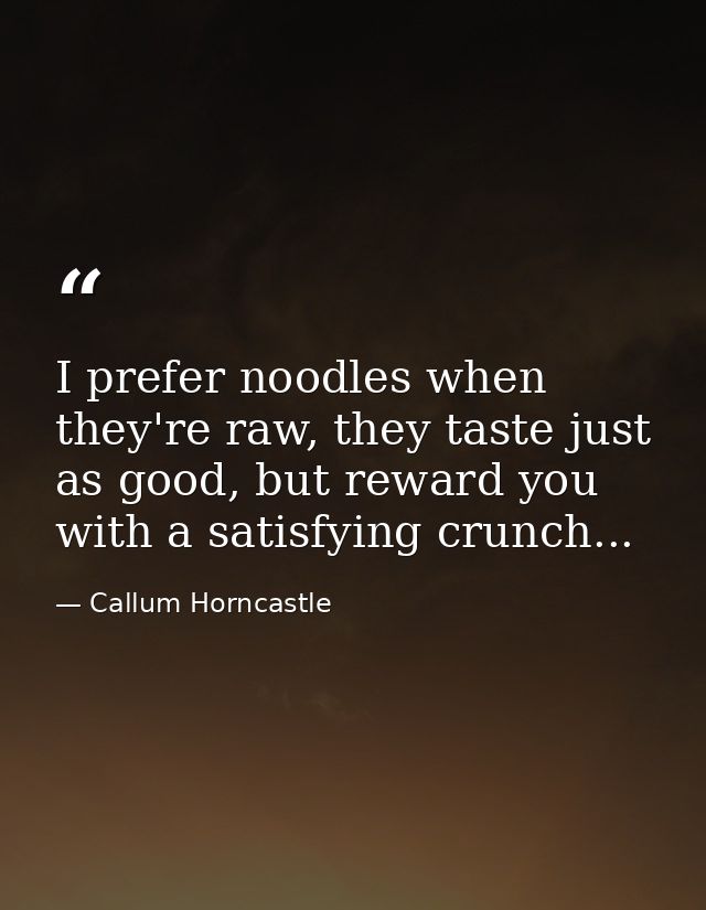 I prefer noodles when they're raw, they taste just as good, but reward you with a satisfying crunch... — Callum Horncastle