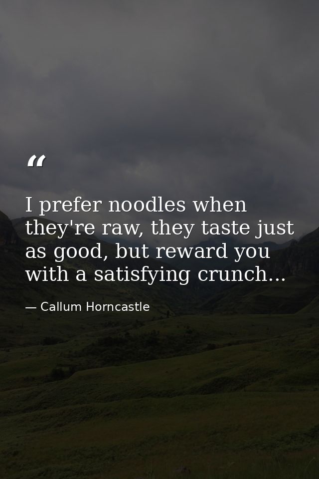 I prefer noodles when they're raw, they taste just as good, but reward you with a satisfying crunch... — Callum Horncastle
