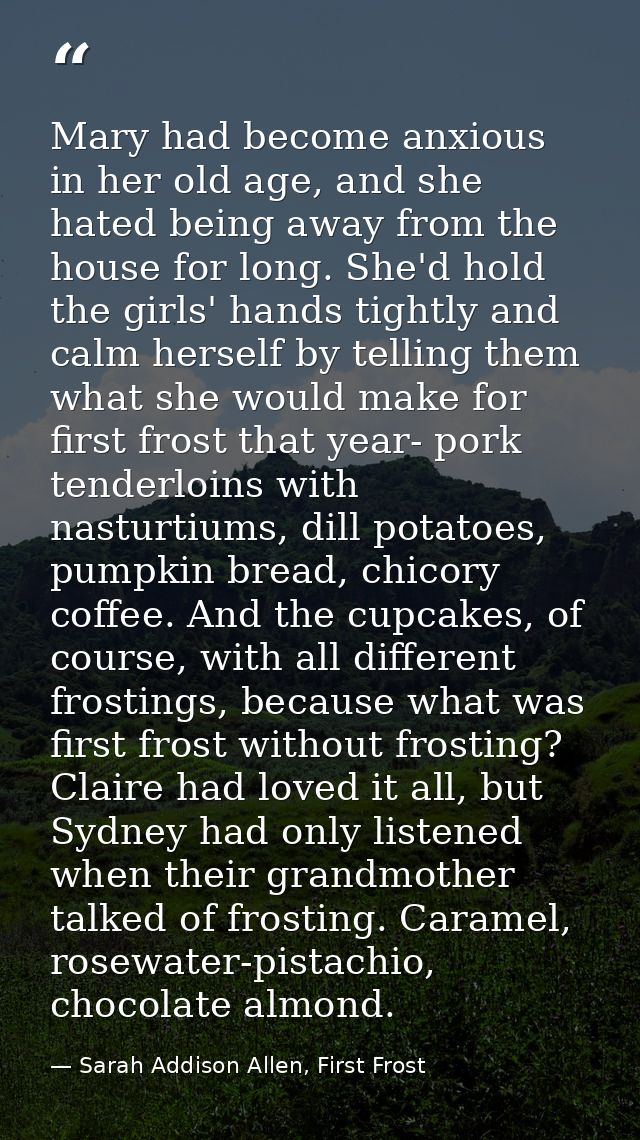 Mary had become anxious in her old age, and she hated being away from the house for long. She'd hold the girls' hands ti — Sarah Addison Allen, First Frost