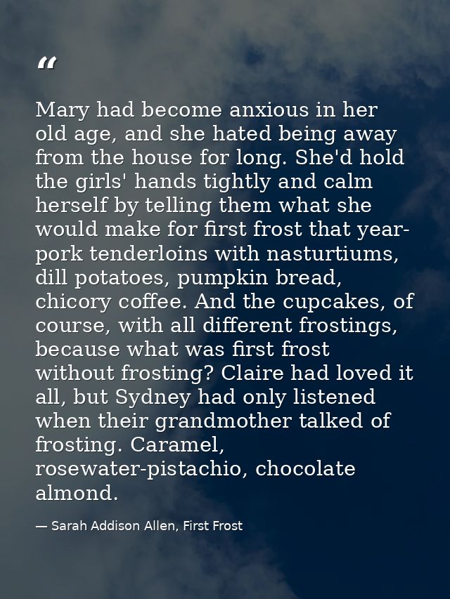 Mary had become anxious in her old age, and she hated being away from the house for long. She'd hold the girls' hands ti — Sarah Addison Allen, First Frost