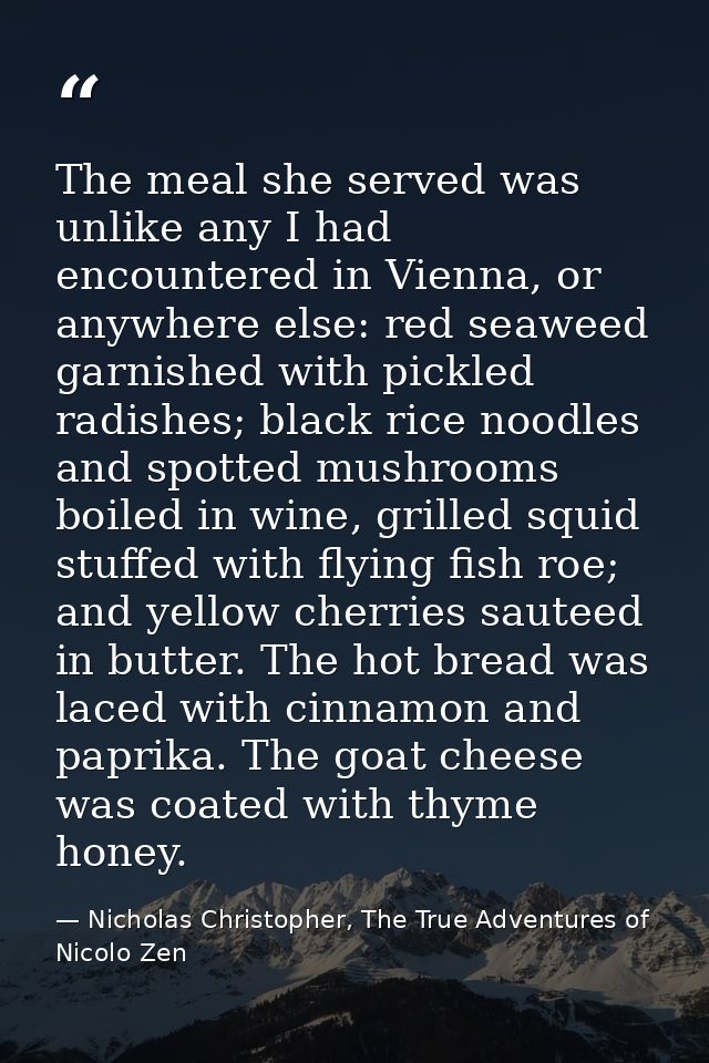 The meal she served was unlike any I had encountered in Vienna, or anywhere else: red seaweed garnished with pickled rad — Nicholas Christopher, The True Adventures of Nicolo Zen