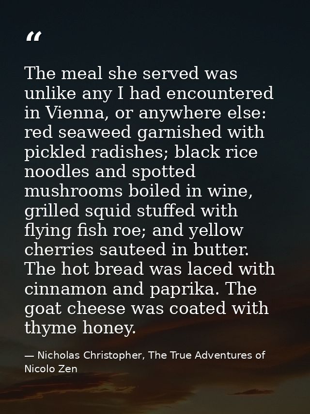 The meal she served was unlike any I had encountered in Vienna, or anywhere else: red seaweed garnished with pickled rad — Nicholas Christopher, The True Adventures of Nicolo Zen