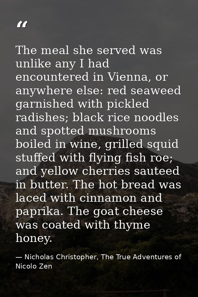 The meal she served was unlike any I had encountered in Vienna, or anywhere else: red seaweed garnished with pickled rad — Nicholas Christopher, The True Adventures of Nicolo Zen