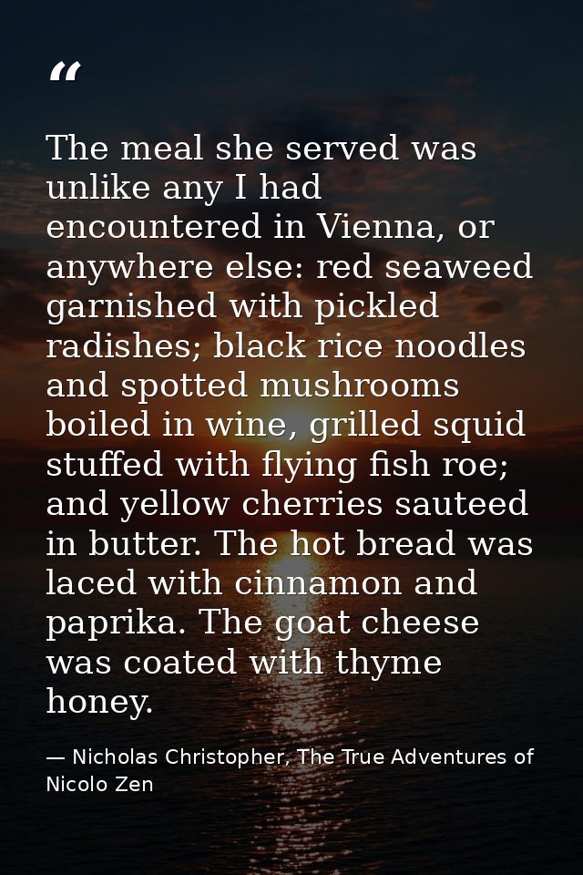 The meal she served was unlike any I had encountered in Vienna, or anywhere else: red seaweed garnished with pickled rad — Nicholas Christopher, The True Adventures of Nicolo Zen