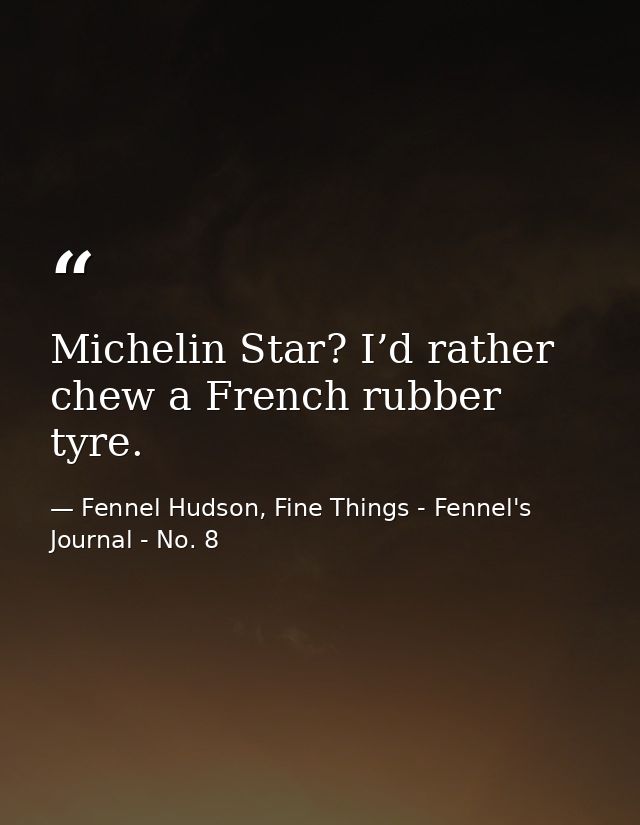 Michelin Star? I’d rather chew a French rubber tyre. — Fennel Hudson, Fine Things - Fennel's Journal - No. 8