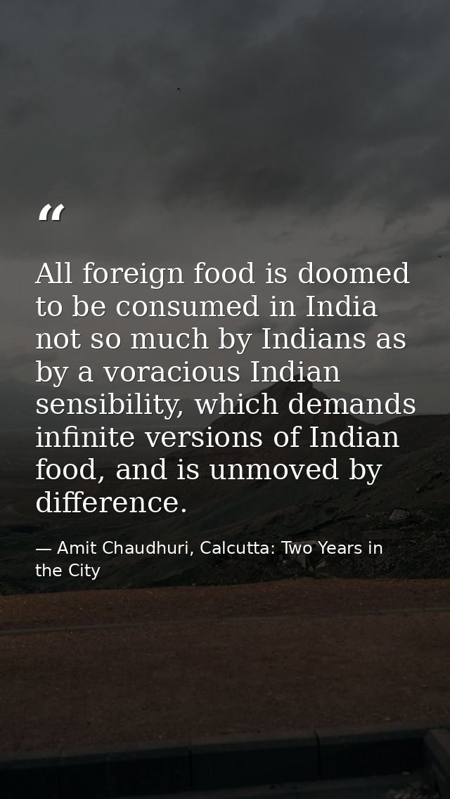 All foreign food is doomed to be consumed in India not so much by Indians as by a voracious Indian sensibility, which de — Amit Chaudhuri, Calcutta: Two Years in the City