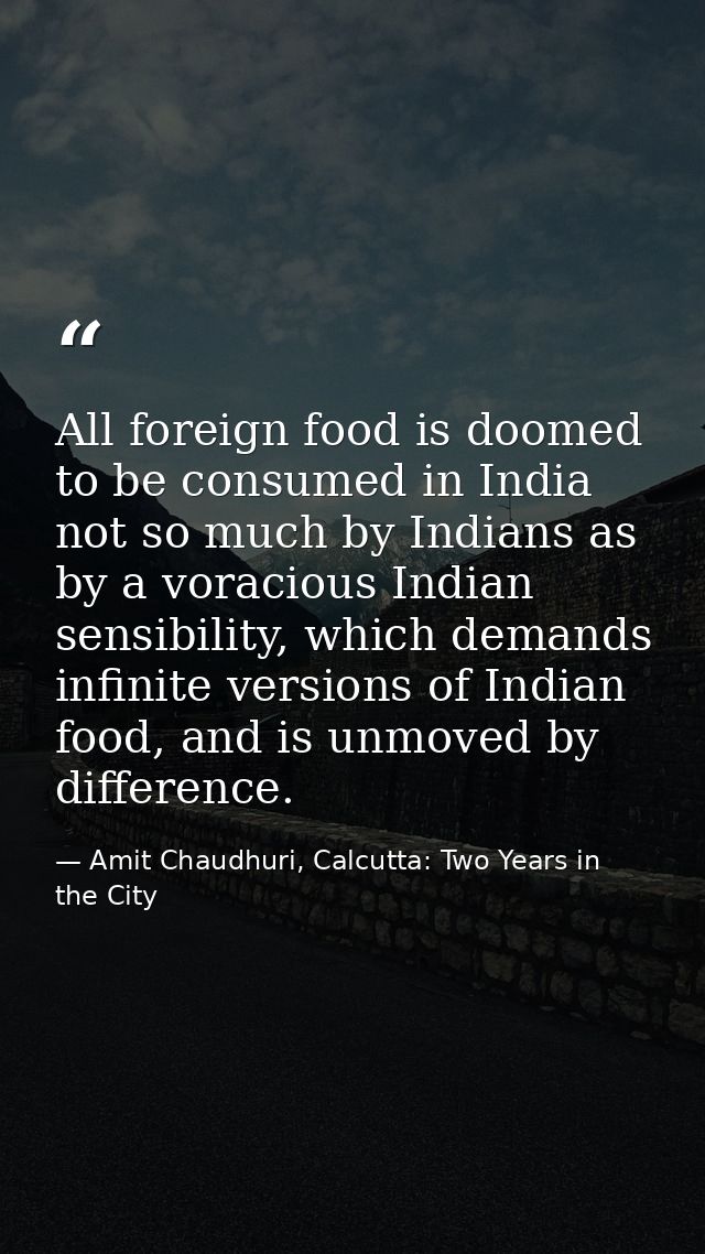 All foreign food is doomed to be consumed in India not so much by Indians as by a voracious Indian sensibility, which de — Amit Chaudhuri, Calcutta: Two Years in the City
