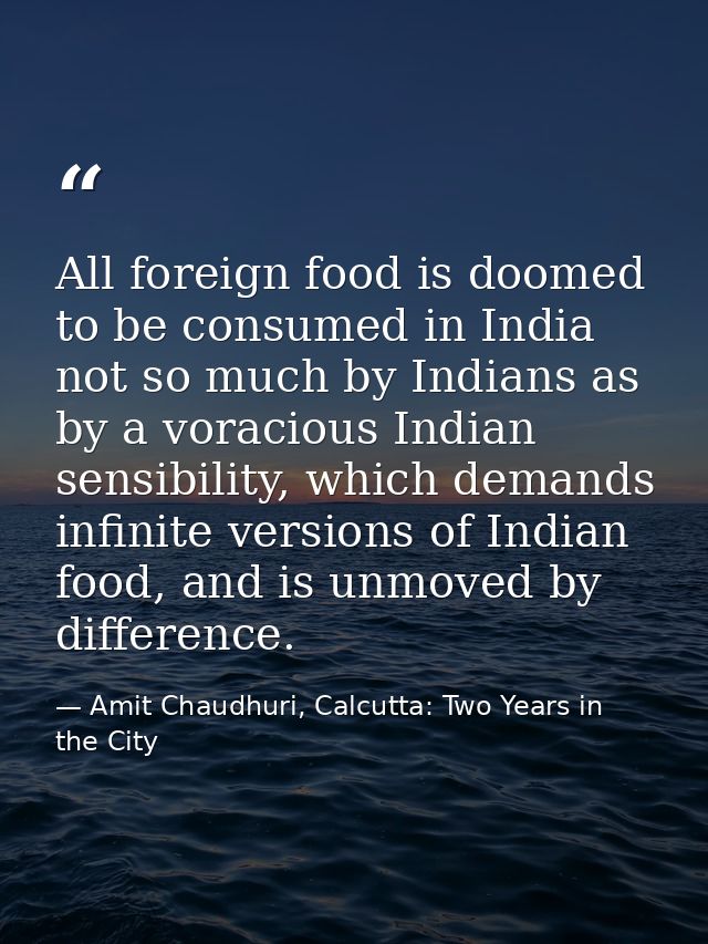 All foreign food is doomed to be consumed in India not so much by Indians as by a voracious Indian sensibility, which de — Amit Chaudhuri, Calcutta: Two Years in the City