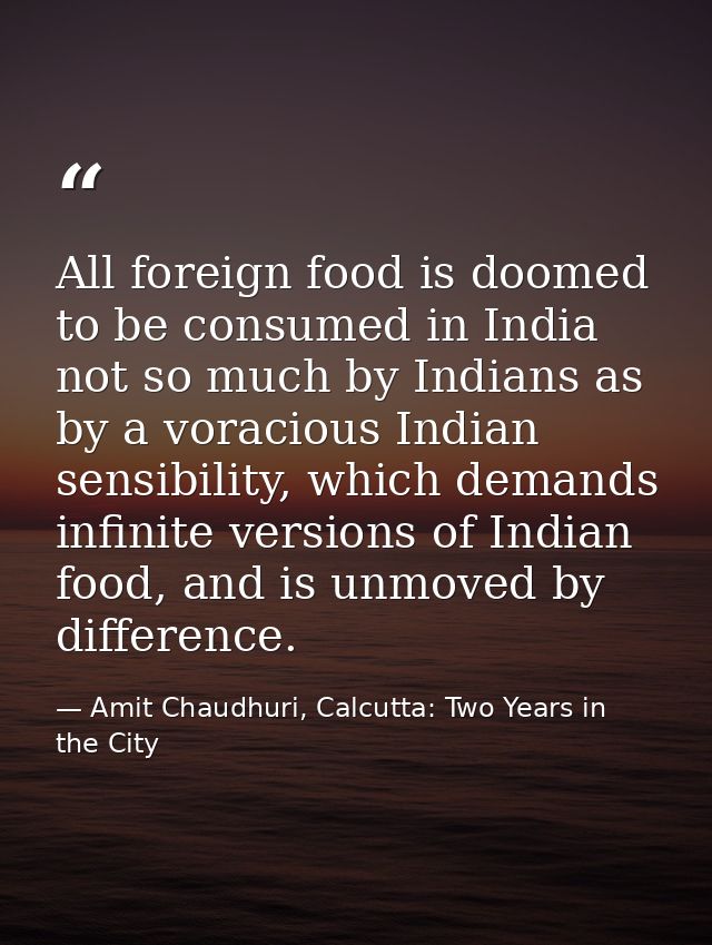 All foreign food is doomed to be consumed in India not so much by Indians as by a voracious Indian sensibility, which de — Amit Chaudhuri, Calcutta: Two Years in the City