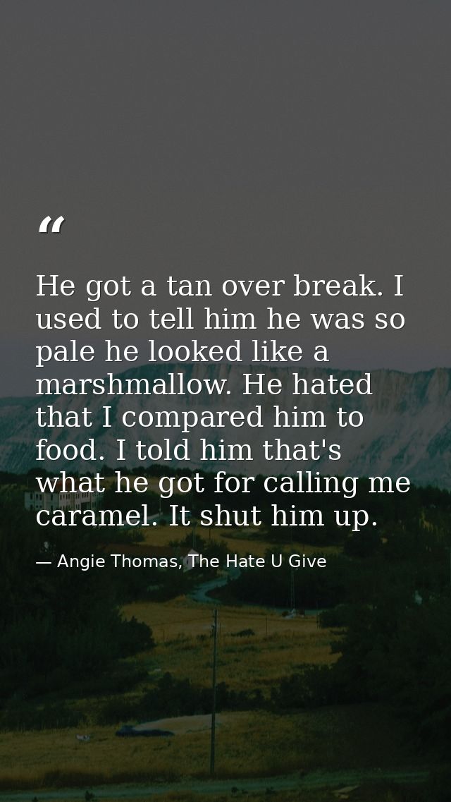 He got a tan over break. I used to tell him he was so pale he looked like a marshmallow. He hated that I compared him to — Angie Thomas, The Hate U Give