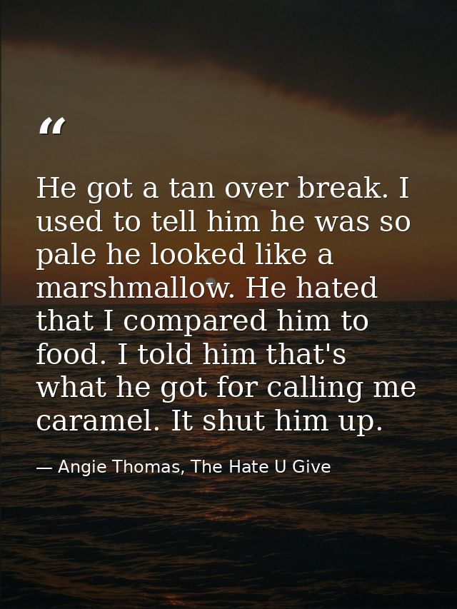 He got a tan over break. I used to tell him he was so pale he looked like a marshmallow. He hated that I compared him to — Angie Thomas, The Hate U Give