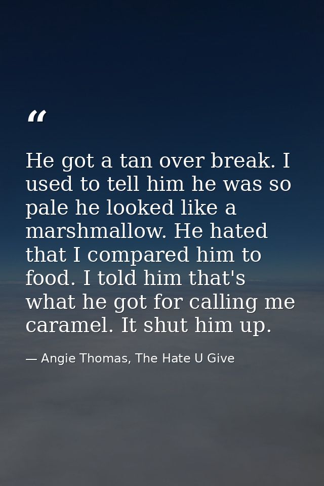 He got a tan over break. I used to tell him he was so pale he looked like a marshmallow. He hated that I compared him to — Angie Thomas, The Hate U Give